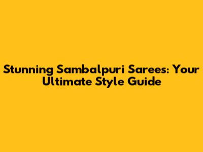 Stunning Sambalpuri Sarees: Your Ultimate Style Guide