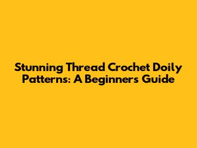 Stunning Thread Crochet Doily Patterns: A Beginner's Guide