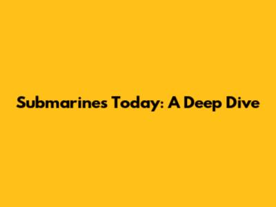 Submarines Today: A Deep Dive