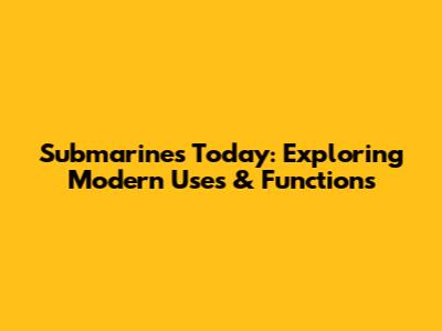 Submarines Today: Exploring Modern Uses & Functions