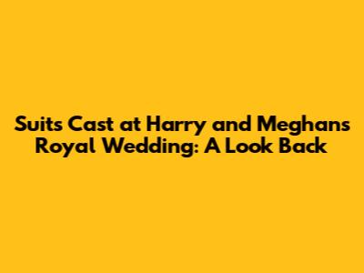 Suits Cast at Harry and Meghan's Royal Wedding: A Look Back