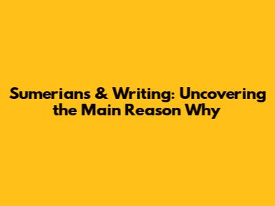 Sumerians & Writing: Uncovering the Main Reason Why