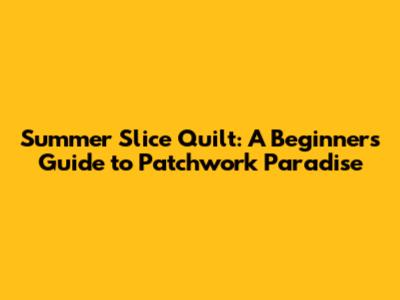 Summer Slice Quilt: A Beginner's Guide to Patchwork Paradise