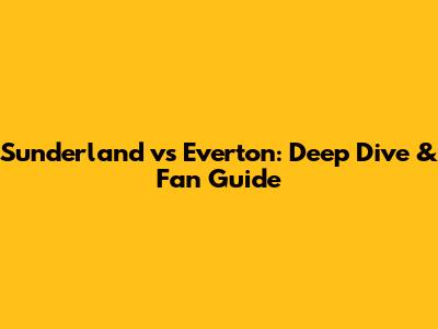 Sunderland vs Everton: Deep Dive & Fan Guide