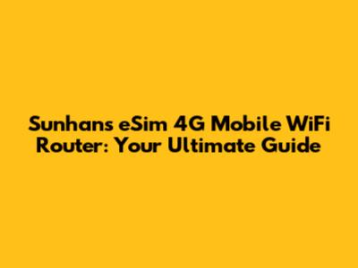 Sunhans eSim 4G Mobile WiFi Router: Your Ultimate Guide