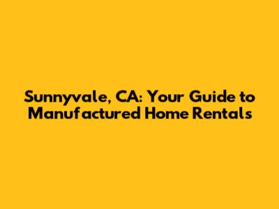Sunnyvale, CA: Your Guide to Manufactured Home Rentals