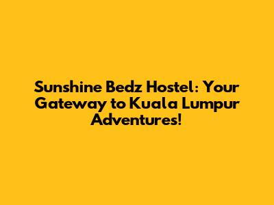 Sunshine Bedz Hostel: Your Gateway to Kuala Lumpur Adventures!