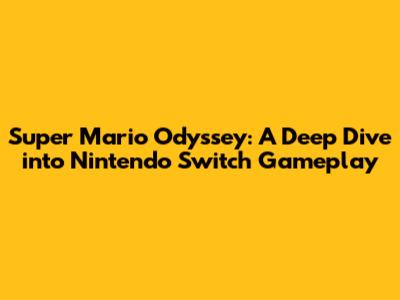 Super Mario Odyssey: A Deep Dive into Nintendo Switch Gameplay