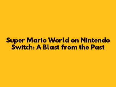 Super Mario World on Nintendo Switch: A Blast from the Past