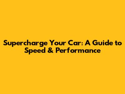 Supercharge Your Car: A Guide to Speed & Performance