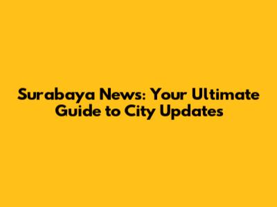 Surabaya News: Your Ultimate Guide to City Updates