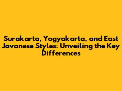 Surakarta, Yogyakarta, and East Javanese Styles: Unveiling the Key Differences
