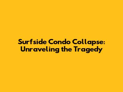 Surfside Condo Collapse: Unraveling the Tragedy