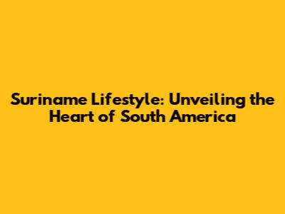 Suriname Lifestyle: Unveiling the Heart of South America