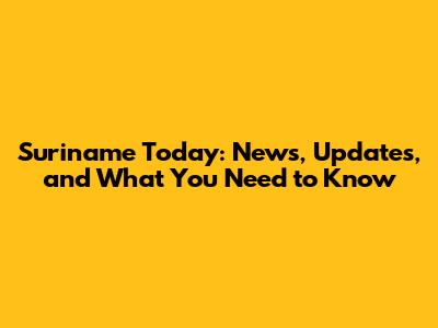 Suriname Today: News, Updates, and What You Need to Know