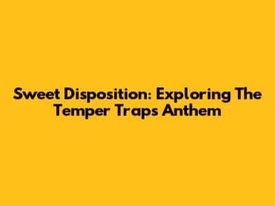 Sweet Disposition: Exploring The Temper Trap's Anthem