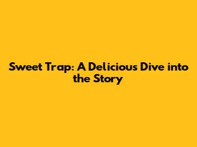 Sweet Trap: A Delicious Dive into the Story