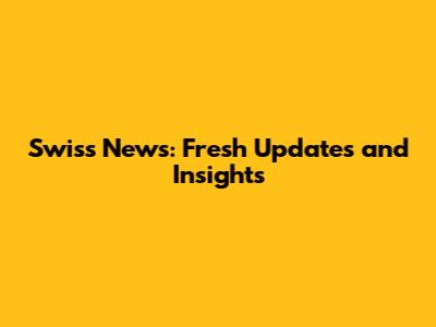 Swiss News: Fresh Updates and Insights