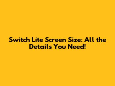 Switch Lite Screen Size: All the Details You Need!