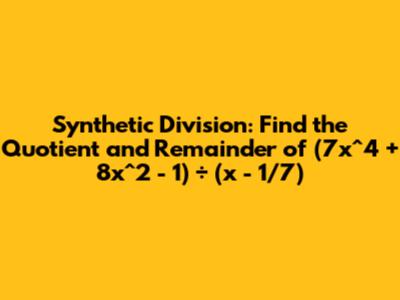 Synthetic Division: Find the Quotient and Remainder of (7x^4 + 8x^2 - 1) ÷ (x - 1/7)