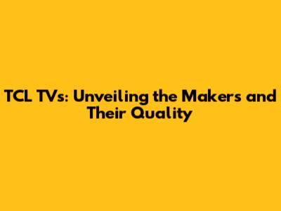 TCL TVs: Unveiling the Makers and Their Quality
