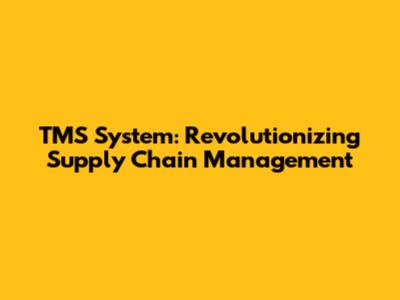 TMS System: Revolutionizing Supply Chain Management