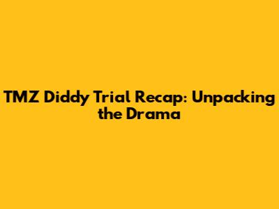 TMZ Diddy Trial Recap: Unpacking the Drama