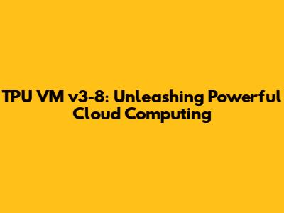 TPU VM v3-8: Unleashing Powerful Cloud Computing