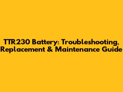 TTR230 Battery: Troubleshooting, Replacement & Maintenance Guide