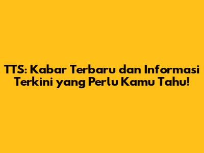 TTS: Kabar Terbaru dan Informasi Terkini yang Perlu Kamu Tahu!
