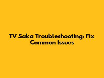 TV Saka Troubleshooting: Fix Common Issues