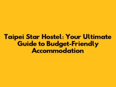 Taipei Star Hostel: Your Ultimate Guide to Budget-Friendly Accommodation