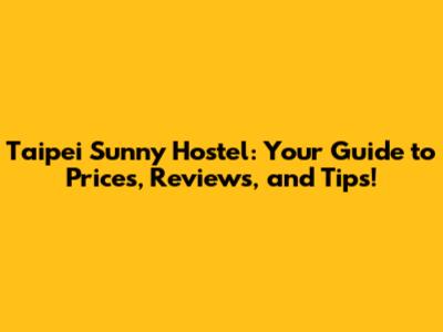 Taipei Sunny Hostel: Your Guide to Prices, Reviews, and Tips!