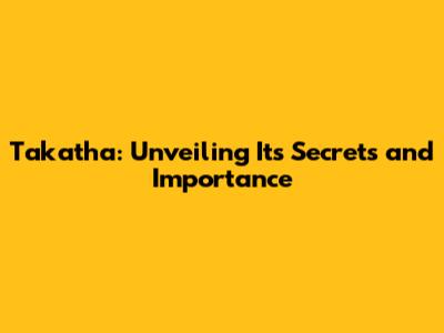 Takatha: Unveiling Its Secrets and Importance