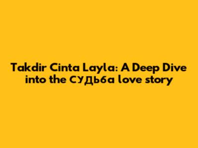 Takdir Cinta Layla: A Deep Dive into the судьба love story