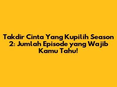Takdir Cinta Yang Kupilih Season 2: Jumlah Episode yang Wajib Kamu Tahu!