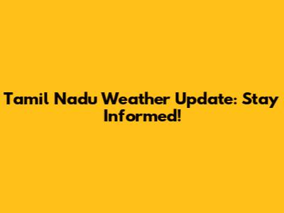 Tamil Nadu Weather Update: Stay Informed!