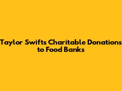 Taylor Swift's Charitable Donations to Food Banks