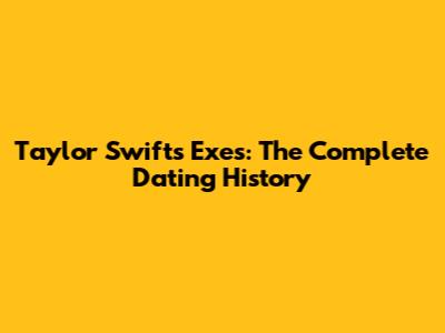 Taylor Swift's Exes: The Complete Dating History