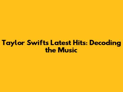 Taylor Swift's Latest Hits: Decoding the Music