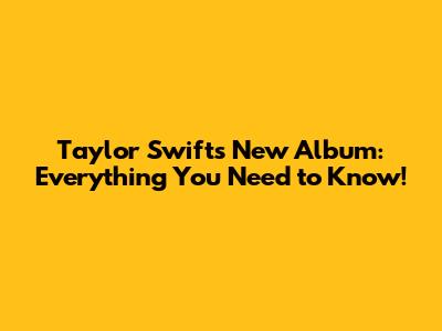 Taylor Swift's New Album: Everything You Need to Know!