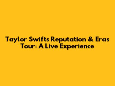 Taylor Swift's Reputation & Eras Tour: A Live Experience