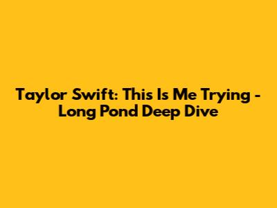 Taylor Swift: 'This Is Me Trying' - Long Pond Deep Dive
