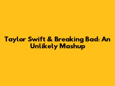 Taylor Swift & Breaking Bad: An Unlikely Mashup