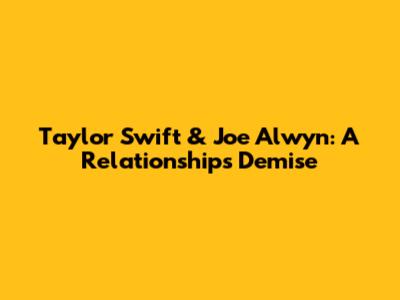 Taylor Swift & Joe Alwyn: A Relationship's Demise