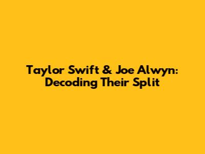 Taylor Swift & Joe Alwyn: Decoding Their Split