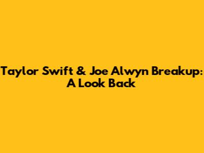 Taylor Swift & Joe Alwyn Breakup: A Look Back