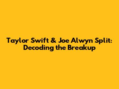 Taylor Swift & Joe Alwyn Split: Decoding the Breakup