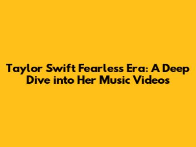 Taylor Swift Fearless Era: A Deep Dive into Her Music Videos