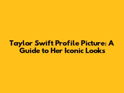 Taylor Swift Profile Picture: A Guide to Her Iconic Looks